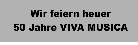 Wir feiern heuer 50 Jahre VIVA MUSICA