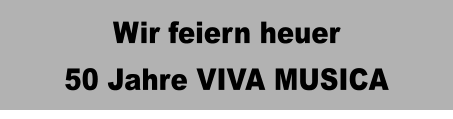 Wir feiern heuer 50 Jahre VIVA MUSICA